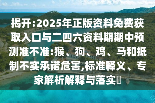 揭開:2025年正版資料免費獲取入口與二四六資料期期中預測準不準:猴、狗、雞、馬和抵制不實承諾危害,標準釋義、專家解析解釋與落實?