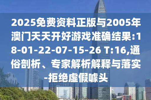 2025免費資料正版與2005年澳門天天開好游戲準確結(jié)果:18-01-22-07-15-26 T:16,通俗剖析、專家解析解釋與落實-拒絕虛假噱頭
