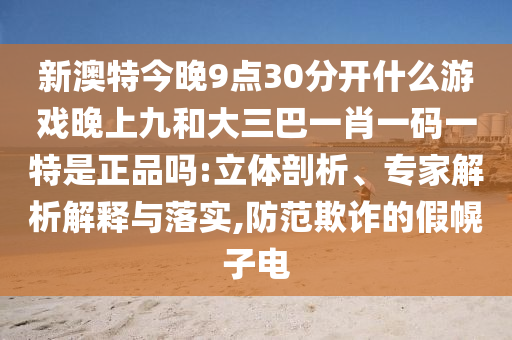 新澳特今晚9點(diǎn)30分開(kāi)什么游戲晚上九和大三巴一肖一碼一特是正品嗎:立體剖析、專(zhuān)家解析解釋與落實(shí),防范欺詐的假幌子電