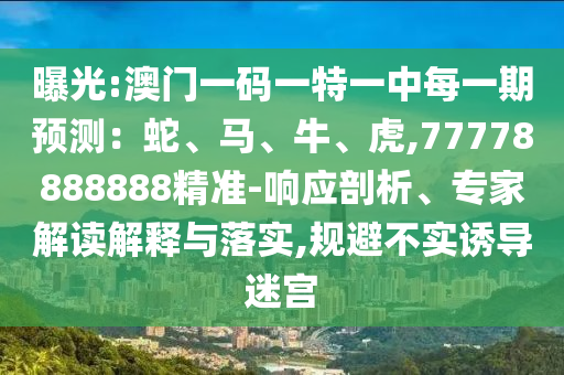 曝光:澳門一碼一特一中每一期預(yù)測：蛇、馬、牛、虎,77778888888精準(zhǔn)-響應(yīng)剖析、專家解讀解釋與落實(shí),規(guī)避不實(shí)誘導(dǎo)迷宮