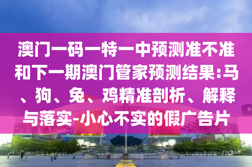澳門一碼一特一中預(yù)測準不準和下一期澳門管家預(yù)測結(jié)果:馬、狗、兔、雞精準剖析、解釋與落實-小心不實的假廣告片