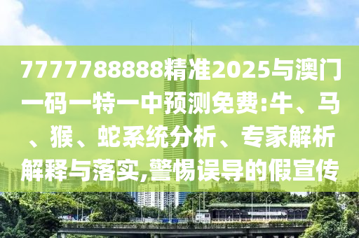 7777788888精準(zhǔn)2025與澳門一碼一特一中預(yù)測(cè)免費(fèi):牛、馬、猴、蛇系統(tǒng)分析、專家解析解釋與落實(shí),警惕誤導(dǎo)的假宣傳