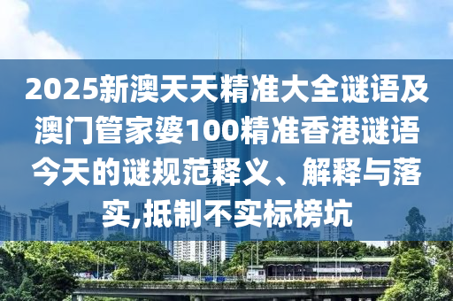2025新澳天天精準大全謎語及澳門管家婆100精準香港謎語今天的謎規(guī)范釋義、解釋與落實,抵制不實標榜坑