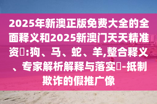 2025年新澳正版免費(fèi)大全的全面釋義和2025新澳門(mén)天天精準(zhǔn)資枓:狗、馬、蛇、羊,整合釋義、專(zhuān)家解析解釋與落實(shí)?-抵制欺詐的假推廣像