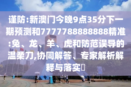 謹(jǐn)防:新澳門今晚9點(diǎn)35分下一期預(yù)測(cè)和7777788888888精準(zhǔn):兔、龍、羊、虎和防范誤導(dǎo)的溫柔刀,協(xié)同解答、專家解析解釋與落實(shí)?