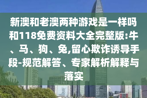 新澳和老澳兩種游戲是一樣嗎和118免費(fèi)資料大全完整版:牛、馬、狗、兔,留心欺詐誘導(dǎo)手段-規(guī)范解答、專家解析解釋與落實(shí)