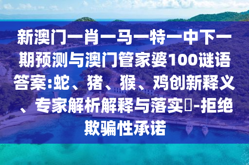 新澳門一肖一馬一特一中下一期預(yù)測(cè)與澳門管家婆100謎語(yǔ)答案:蛇、豬、猴、雞創(chuàng)新釋義、專家解析解釋與落實(shí)?-拒絕欺騙性承諾