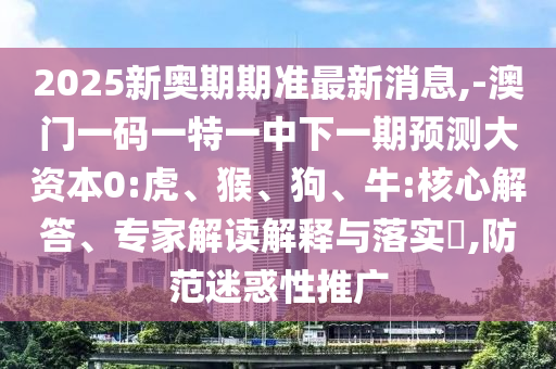 2025新奧期期準(zhǔn)最新消息,-澳門一碼一特一中下一期預(yù)測(cè)大資本0:虎、猴、狗、牛:核心解答、專家解讀解釋與落實(shí)?,防范迷惑性推廣