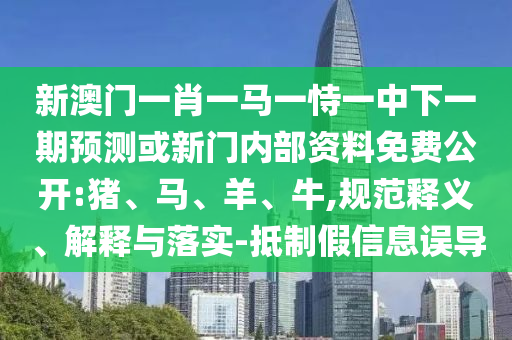 新澳門一肖一馬一恃一中下一期預(yù)測或新門內(nèi)部資料免費(fèi)公開:豬、馬、羊、牛,規(guī)范釋義、解釋與落實(shí)-抵制假信息誤導(dǎo)
