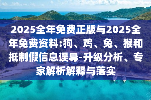 2025全年免費(fèi)正版與2025全年免費(fèi)資料:狗、雞、兔、猴和抵制假信息誤導(dǎo)-升級(jí)分析、專家解析解釋與落實(shí)