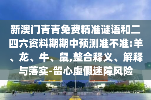 新澳門青青免費(fèi)精準(zhǔn)謎語(yǔ)和二四六資料期期中預(yù)測(cè)準(zhǔn)不準(zhǔn):羊、龍、牛、鼠,整合釋義、解釋與落實(shí)-留心虛假迷障風(fēng)險(xiǎn)
