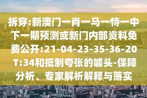 拆穿:新澳門一肖一馬一恃一中下一期預(yù)測或新門內(nèi)部資料免費公開:21-04-23-35-36-20 T:34和抵制夸張的噱頭-保障分析、專家解析解釋與落實