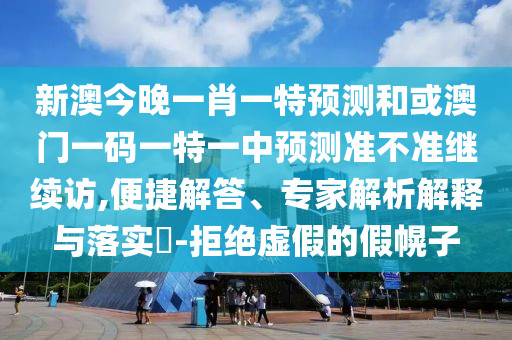 新澳今晚一肖一特預(yù)測(cè)和或澳門一碼一特一中預(yù)測(cè)準(zhǔn)不準(zhǔn)繼續(xù)訪,便捷解答、專家解析解釋與落實(shí)?-拒絕虛假的假幌子