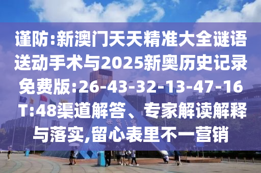 謹(jǐn)防:新澳門天天精準(zhǔn)大全謎語(yǔ)送動(dòng)手術(shù)與2025新奧歷史記錄免費(fèi)版:26-43-32-13-47-16 T:48渠道解答、專家解讀解釋與落實(shí),留心表里不一營(yíng)銷