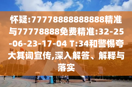 懷疑:77778888888888精準(zhǔn)與77778888免費(fèi)精準(zhǔn):32-25-06-23-17-04 T:34和警惕夸大其詞宣傳,深入解答、解釋與落實(shí)