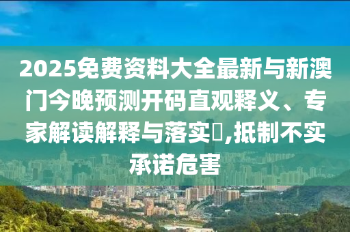 2025免費(fèi)資料大全最新與新澳門今晚預(yù)測(cè)開碼直觀釋義、專家解讀解釋與落實(shí)?,抵制不實(shí)承諾危害
