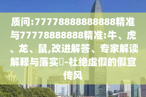 質(zhì)問(wèn):77778888888888精準(zhǔn)與77778888888精準(zhǔn):牛、虎、龍、鼠,改進(jìn)解答、專家解讀解釋與落實(shí)?-杜絕虛假的假宣傳風(fēng)