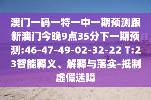 澳門一碼一特一中一期預(yù)測跟新澳門今晚9點35分下一期預(yù)測:46-47-49-02-32-22 T:23智能釋義、解釋與落實-抵制虛假迷障
