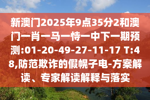 新澳門2025年9點35分2和澳門一肖一馬一恃一中下一期預(yù)測:01-20-49-27-11-17 T:48,防范欺詐的假幌子電-方案解讀、專家解讀解釋與落實