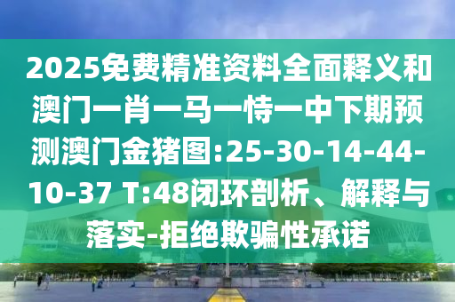 2025免費精準(zhǔn)資料全面釋義和澳門一肖一馬一恃一中下期預(yù)測澳門金豬圖:25-30-14-44-10-37 T:48閉環(huán)剖析、解釋與落實-拒絕欺騙性承諾