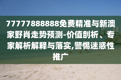 77777888888免費精準(zhǔn)與新澳家野肖走勢預(yù)測-價值剖析、專家解析解釋與落實,警惕迷惑性推廣