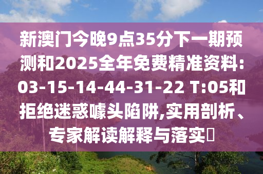 新澳門今晚9點35分下一期預(yù)測和2025全年免費精準(zhǔn)資料:03-15-14-44-31-22 T:05和拒絕迷惑噱頭陷阱,實用剖析、專家解讀解釋與落實?