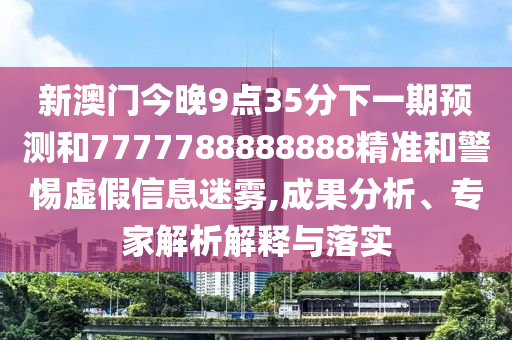 新澳門今晚9點(diǎn)35分下一期預(yù)測和7777788888888精準(zhǔn)和警惕虛假信息迷霧,成果分析、專家解析解釋與落實(shí)