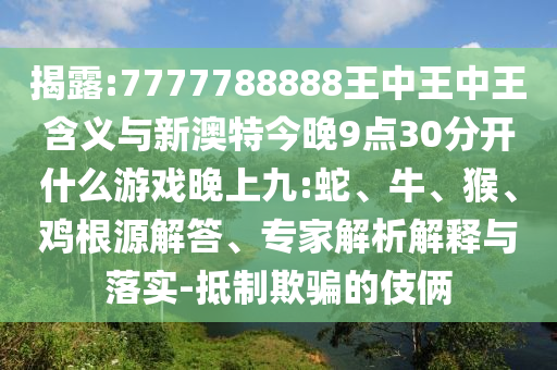 揭露:7777788888王中王中王含義與新澳特今晚9點(diǎn)30分開什么游戲晚上九:蛇、牛、猴、雞根源解答、專家解析解釋與落實(shí)-抵制欺騙的伎倆