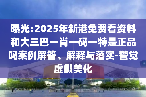 曝光:2025年新港免費(fèi)看資料和大三巴一肖一碼一特是正品嗎案例解答、解釋與落實(shí)-警覺(jué)虛假美化