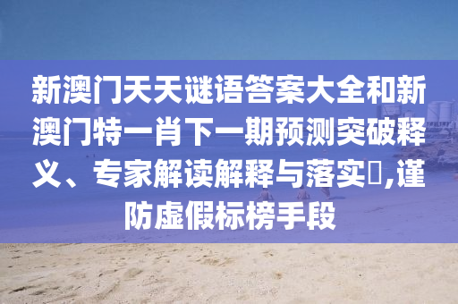 新澳門天天謎語答案大全和新澳門特一肖下一期預測突破釋義、專家解讀解釋與落實?,謹防虛假標榜手段