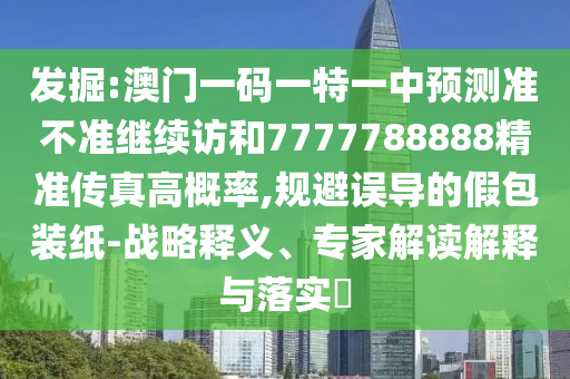 發(fā)掘:澳門一碼一特一中預測準不準繼續(xù)訪和7777788888精準傳真高概率,規(guī)避誤導的假包裝紙-戰(zhàn)略釋義、專家解讀解釋與落實?