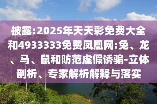 披露:2025年天天彩免費大全和4933333免費鳳凰網(wǎng):兔、龍、馬、鼠和防范虛假誘騙-立體剖析、專家解析解釋與落實