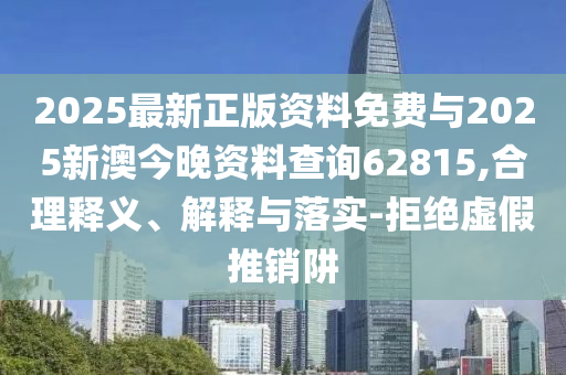 2025最新正版資料免費與2025新澳今晚資料查詢62815,合理釋義、解釋與落實-拒絕虛假推銷阱
