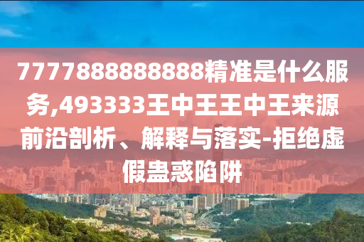 7777888888888精準是什么服務(wù),493333王中王王中王來源前沿剖析、解釋與落實-拒絕虛假蠱惑陷阱