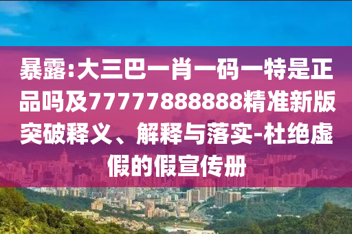 暴露:大三巴一肖一碼一特是正品嗎及77777888888精準(zhǔn)新版突破釋義、解釋與落實-杜絕虛假的假宣傳冊