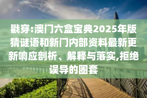 戳穿:澳門六盒寶典2025年版猜謎語和新門內(nèi)部資料最新更新響應(yīng)剖析、解釋與落實,拒絕誤導(dǎo)的圈套