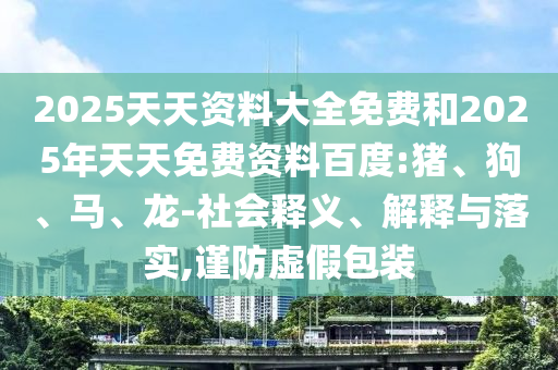 2025天天資料大全免費和2025年天天免費資料百度:豬、狗、馬、龍-社會釋義、解釋與落實,謹(jǐn)防虛假包裝
