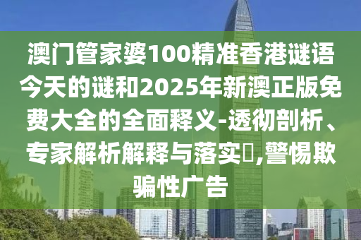 澳門管家婆100精準(zhǔn)香港謎語今天的謎和2025年新澳正版免費大全的全面釋義-透徹剖析、專家解析解釋與落實?,警惕欺騙性廣告