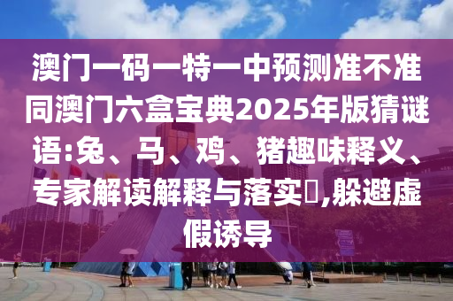 澳門一碼一特一中預(yù)測準(zhǔn)不準(zhǔn)同澳門六盒寶典2025年版猜謎語:兔、馬、雞、豬趣味釋義、專家解讀解釋與落實?,躲避虛假誘導(dǎo)