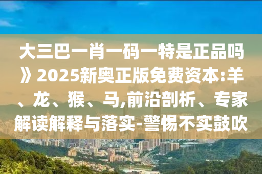 大三巴一肖一碼一特是正品嗎》2025新奧正版免費(fèi)資本:羊、龍、猴、馬,前沿剖析、專家解讀解釋與落實(shí)-警惕不實(shí)鼓吹