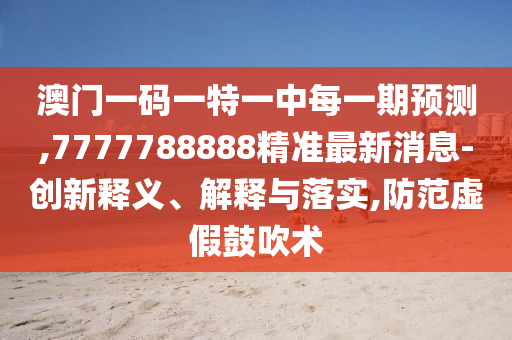 澳門(mén)一碼一特一中每一期預(yù)測(cè),7777788888精準(zhǔn)最新消息-創(chuàng)新釋義、解釋與落實(shí),防范虛假鼓吹術(shù)