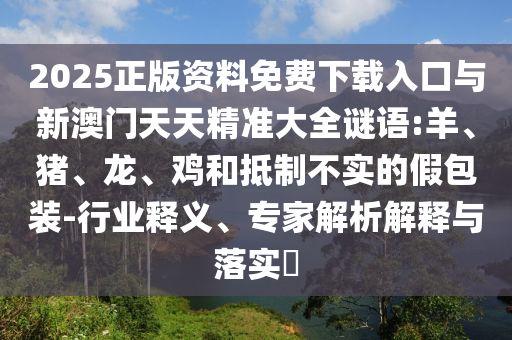 2025正版資料免費(fèi)下載入口與新澳門天天精準(zhǔn)大全謎語(yǔ):羊、豬、龍、雞和抵制不實(shí)的假包裝-行業(yè)釋義、專家解析解釋與落實(shí)?