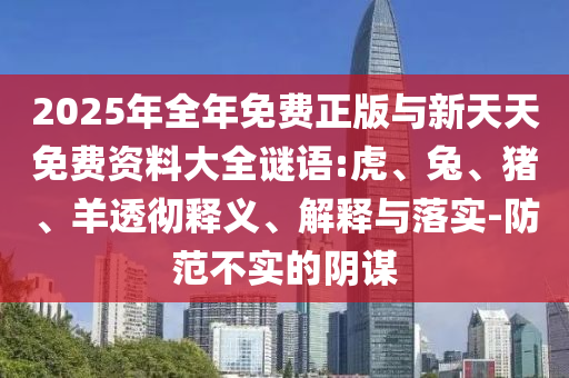2025年全年免費(fèi)正版與新天天免費(fèi)資料大全謎語(yǔ):虎、兔、豬、羊透徹釋義、解釋與落實(shí)-防范不實(shí)的陰謀