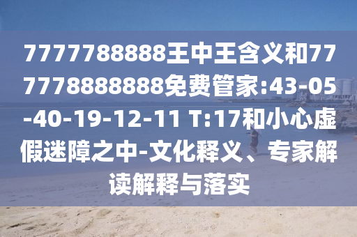 7777788888王中王含義和777778888888免費(fèi)管家:43-05-40-19-12-11 T:17和小心虛假迷障之中-文化釋義、專家解讀解釋與落實(shí)