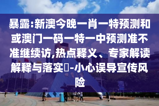 暴露:新澳今晚一肖一特預(yù)測(cè)和或澳門一碼一特一中預(yù)測(cè)準(zhǔn)不準(zhǔn)繼續(xù)訪,熱點(diǎn)釋義、專家解讀解釋與落實(shí)?-小心誤導(dǎo)宣傳風(fēng)險(xiǎn)