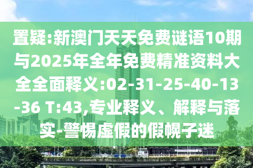 置疑:新澳門天天免費(fèi)謎語(yǔ)10期與2025年全年免費(fèi)精準(zhǔn)資料大全全面釋義:02-31-25-40-13-36 T:43,專業(yè)釋義、解釋與落實(shí)-警惕虛假的假幌子迷