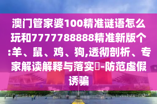澳門管家婆100精準(zhǔn)謎語(yǔ)怎么玩和7777788888精準(zhǔn)新版?zhèn)€:羊、鼠、雞、狗,透徹剖析、專家解讀解釋與落實(shí)?-防范虛假誘騙
