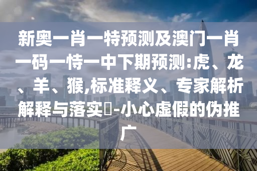 新奧一肖一特預(yù)測(cè)及澳門一肖一碼一恃一中下期預(yù)測(cè):虎、龍、羊、猴,標(biāo)準(zhǔn)釋義、專家解析解釋與落實(shí)?-小心虛假的偽推廣