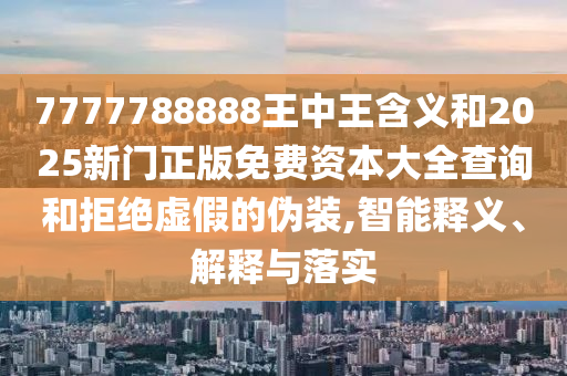 7777788888王中王含義和2025新門正版免費(fèi)資本大全查詢和拒絕虛假的偽裝,智能釋義、解釋與落實(shí)