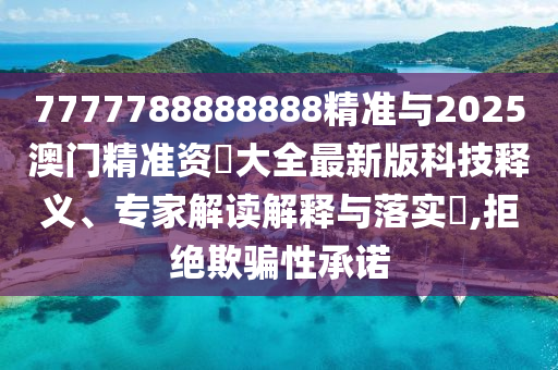 7777788888888精準(zhǔn)與2025澳門精準(zhǔn)資枓大全最新版科技釋義、專家解讀解釋與落實(shí)?,拒絕欺騙性承諾